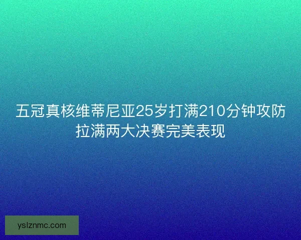 五冠真核维蒂尼亚25岁打满210分钟攻防拉满两大决赛完美表现