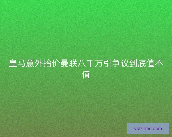 皇马意外抬价曼联八千万引争议到底值不值