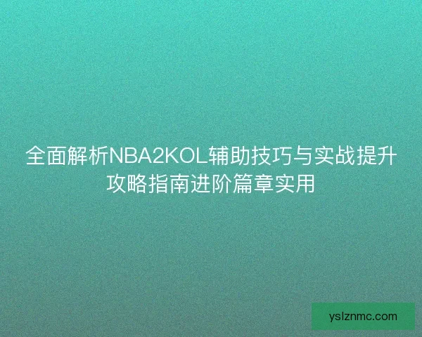 全面解析NBA2KOL辅助技巧与实战提升攻略指南进阶篇章实用