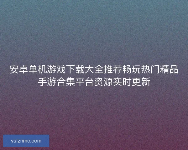 安卓单机游戏下载大全推荐畅玩热门精品手游合集平台资源实时更新