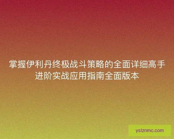 掌握伊利丹终极战斗策略的全面详细高手进阶实战应用指南全面版本