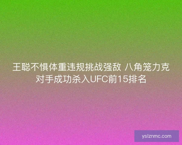 王聪不惧体重违规挑战强敌 八角笼力克对手成功杀入UFC前15排名