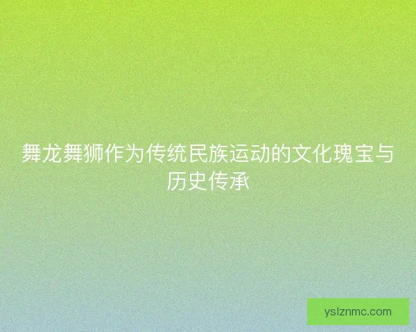 舞龙舞狮作为传统民族运动的文化瑰宝与历史传承