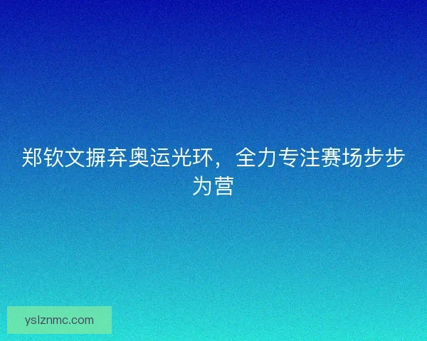 郑钦文摒弃奥运光环,全力专注赛场步步为营 郑钦文摒弃奥运光环,全力专注赛场步步为营
