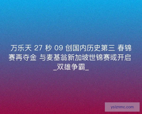 万乐天 27 秒 09 创国内历史第三 春锦赛再夺金 与麦基翁新加坡世锦赛或开启 _双雄争霸_