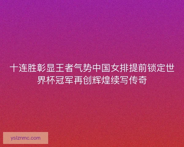 十连胜彰显王者气势中国女排提前锁定世界杯冠军再创辉煌续写传奇