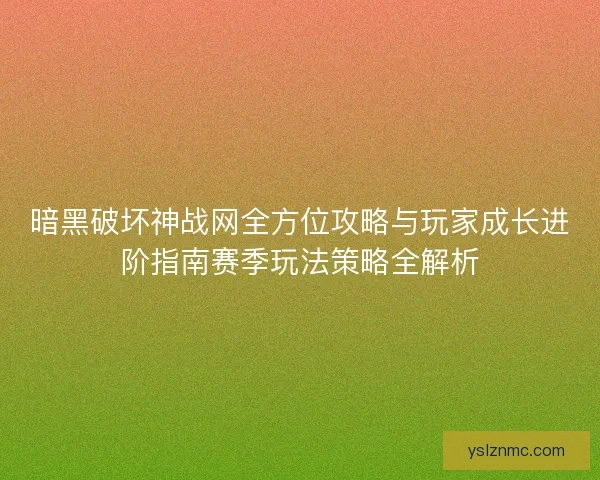 暗黑破坏神战网全方位攻略与玩家成长进阶指南赛季玩法策略全解析