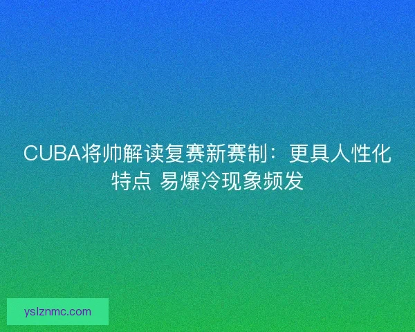CUBA将帅解读复赛新赛制：更具人性化特点 易爆冷现象频发