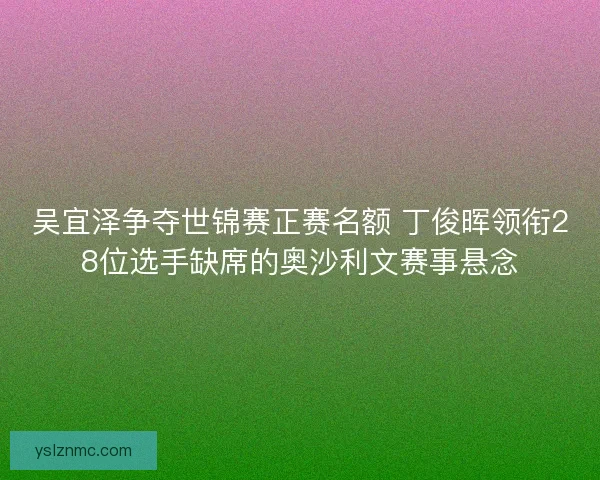 吴宜泽争夺世锦赛正赛名额 丁俊晖领衔28位选手缺席的奥沙利文赛事悬念