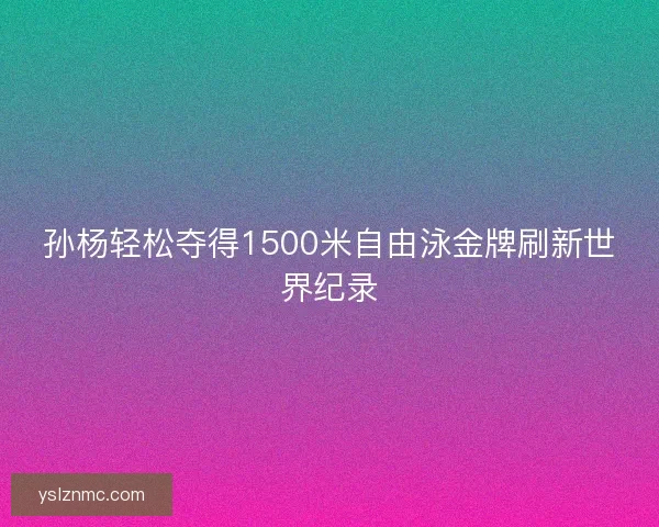 孙杨轻松夺得1500米自由泳金牌刷新世界纪录