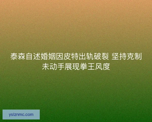 泰森自述婚姻因皮特出轨破裂 坚持克制未动手展现拳王风度