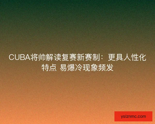 CUBA将帅解读复赛新赛制：更具人性化特点 易爆冷现象频发