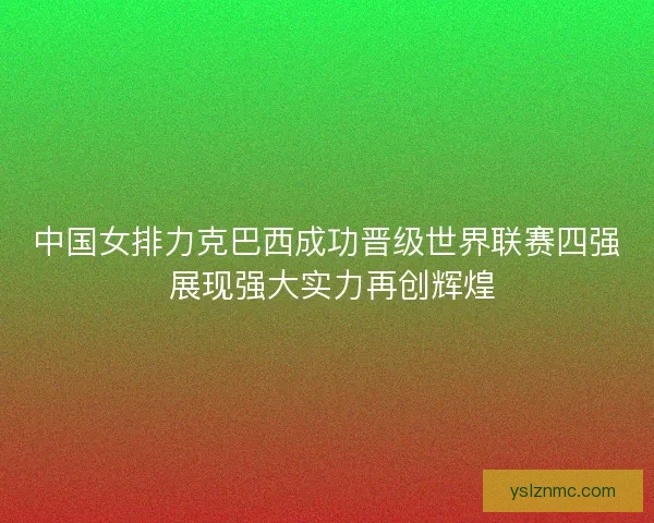 中国女排力克巴西成功晋级世界联赛四强 展现强大实力再创辉煌