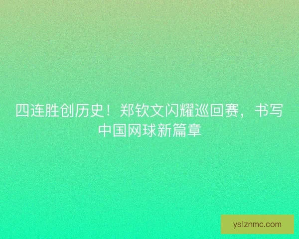 四连胜创历史！郑钦文闪耀巡回赛，书写中国网球新篇章