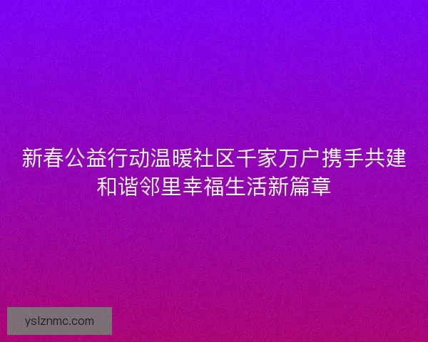 新春公益行动温暖社区千家万户携手共建和谐邻里幸福生活新篇章