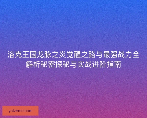 洛克王国龙脉之炎觉醒之路与最强战力全解析秘密探秘与实战进阶指南