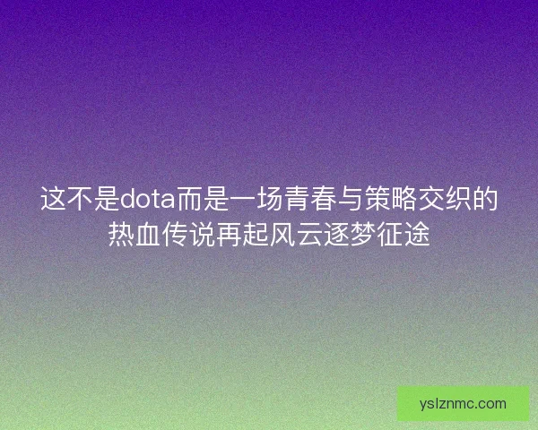 这不是dota而是一场青春与策略交织的热血传说再起风云逐梦征途