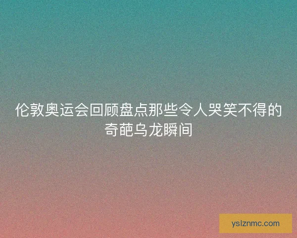 伦敦奥运会回顾盘点那些令人哭笑不得的奇葩乌龙瞬间