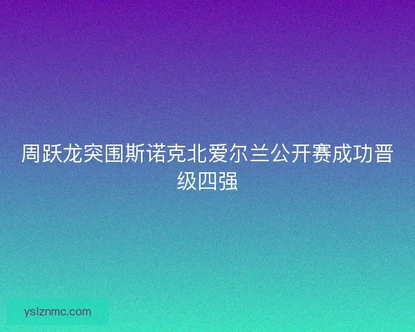 周跃龙突围斯诺克北爱尔兰公开赛成功晋级四强