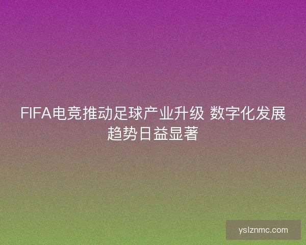 FIFA电竞推动足球产业升级 数字化发展趋势日益显著