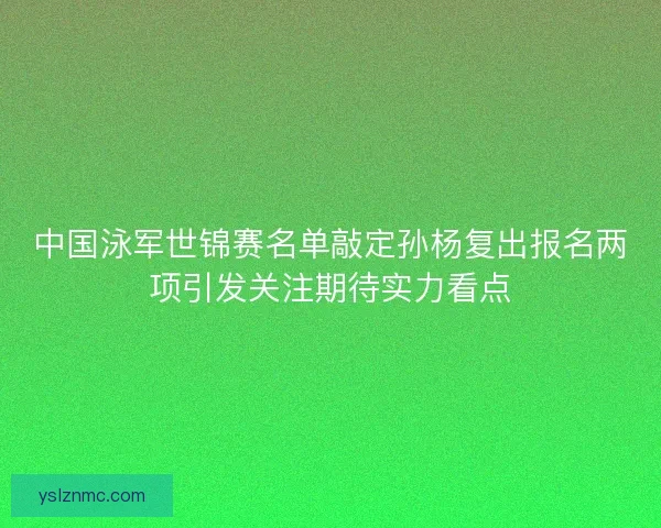 中国泳军世锦赛名单敲定孙杨复出报名两项引发关注期待实力看点