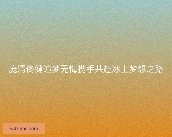 庞清佟健追梦无悔携手共赴冰上梦想之路